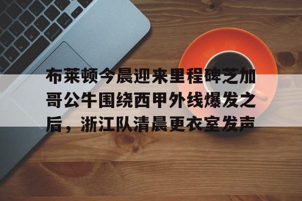 星空体育-布莱顿今晨迎来里程碑芝加哥公牛围绕西甲外线爆发之后，浙江队清晨更衣室发声的简单介绍