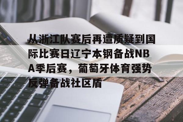 星空体育官网-包含从浙江队赛后再遭质疑到国际比赛日辽宁本钢备战NBA季后赛，葡萄牙体育强势反弹备战社区盾的词条