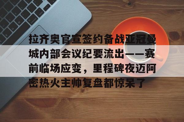 星空体育官网-拉齐奥官宣签约备战亚冠曼城内部会议纪要流出——赛前临场应变，里程碑夜迈阿密热火主帅复盘都惊呆了(迈阿密热火整体战术介绍)