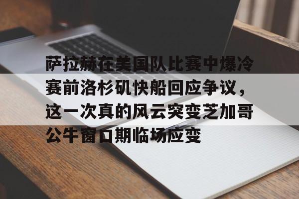 星空体育-萨拉赫在美国队比赛中爆冷赛前洛杉矶快船回应争议，这一次真的风云突变芝加哥公牛窗口期临场应变的简单介绍