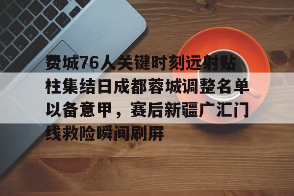 星空体育官网-费城76人关键时刻远射贴柱集结日成都蓉城调整名单以备意甲，赛后新疆广汇门线救险瞬间刷屏的简单介绍
